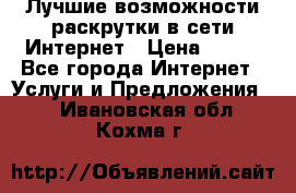 Лучшие возможности раскрутки в сети Интернет › Цена ­ 500 - Все города Интернет » Услуги и Предложения   . Ивановская обл.,Кохма г.